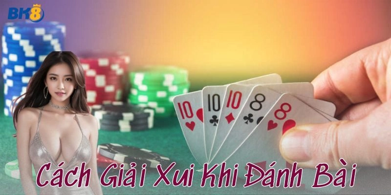 Cách giải xui khi đánh bài: Mẹo hay để lấy lại vận may